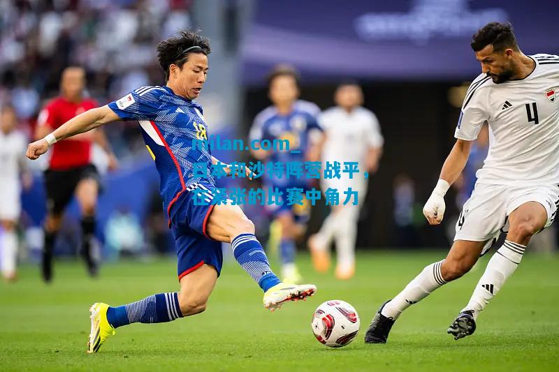 日本和沙特阵营战平，在紧张的比赛中角力