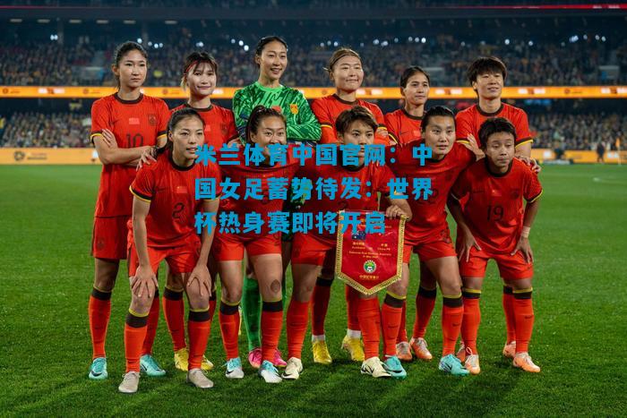 中国女足蓄势待发：世界杯热身赛即将开启