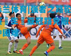 强者之路轮赛無生擋亚冠路克服各种困难