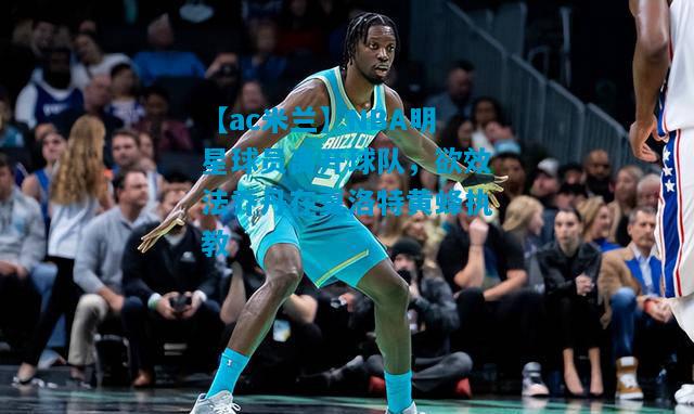 NBA明星球员离开球队，欲效法乔丹在夏洛特黄蜂执教